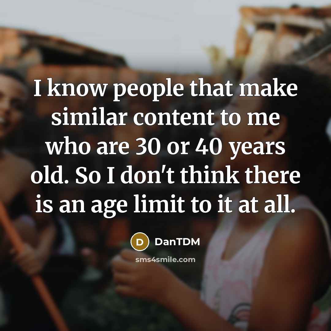 “I know people that make similar content to me who are 30 or 40 years old. So I don't think there is an age limit to it at all.” quote by DanTDM