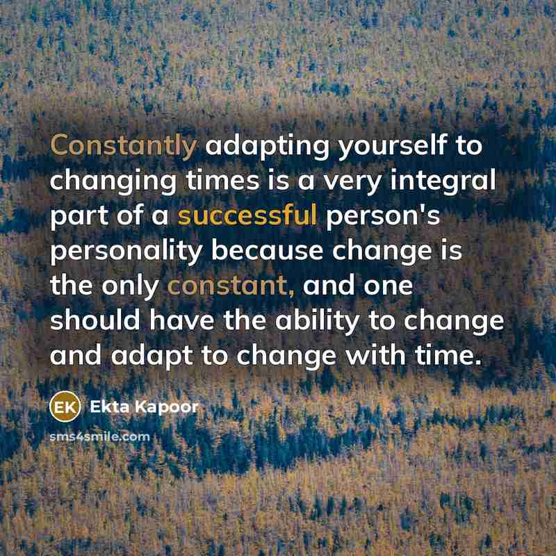 “Constantly adapting yourself to changing times is a very integral part of a successful person's personality because change is the only constant, and one should have the ability to change and adapt to change with time.” quote by Ekta Kapoor