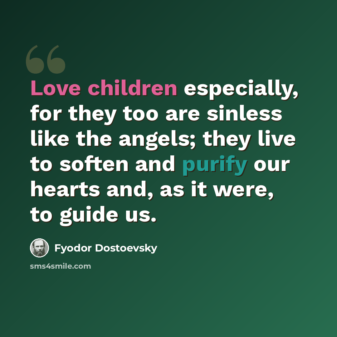 “Love children especially, for they too are sinless like the angels; they live to soften and purify our hearts and, as it were, to guide us.” quote by Fyodor Dostoevsky