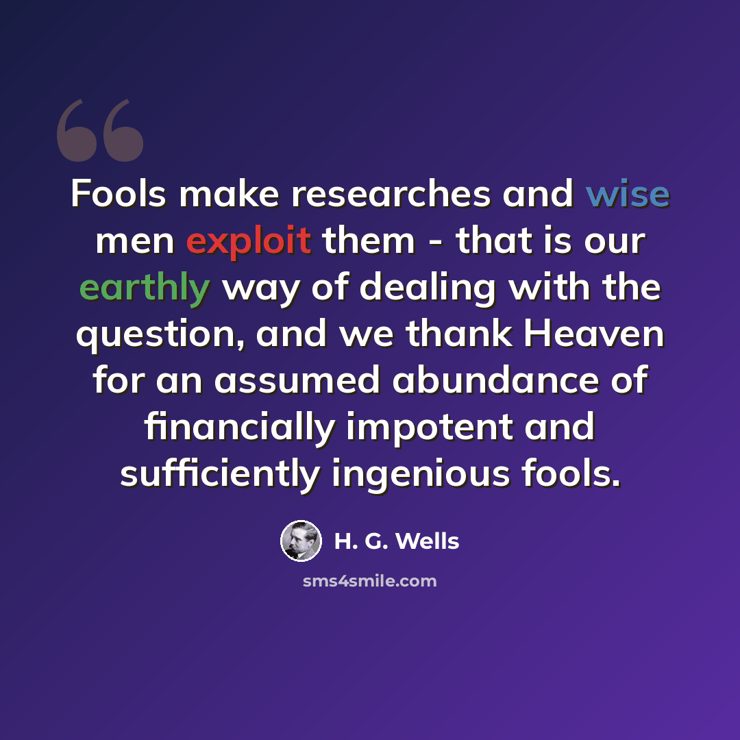 “Fools make researches and wise men exploit them - that is our earthly way of dealing with the question, and we thank Heaven for an assumed abundance of financially impotent and sufficiently ingenious fools.” quote by H. G. Wells