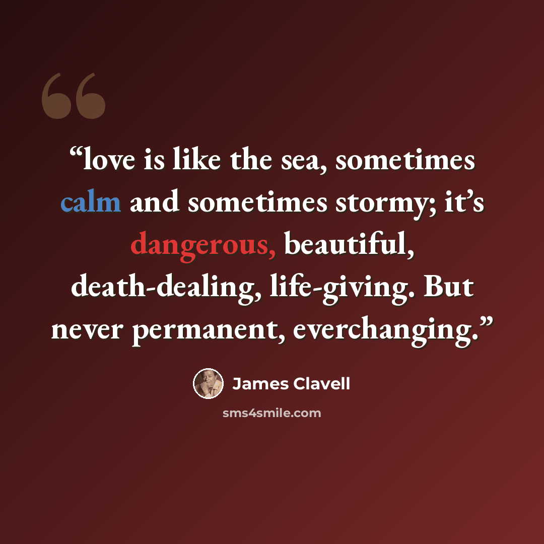 “love is like the sea, sometimes calm and sometimes stormy; it’s dangerous, beautiful, death-dealing, life-giving. But never permanent, everchanging.” quote by James Clavell