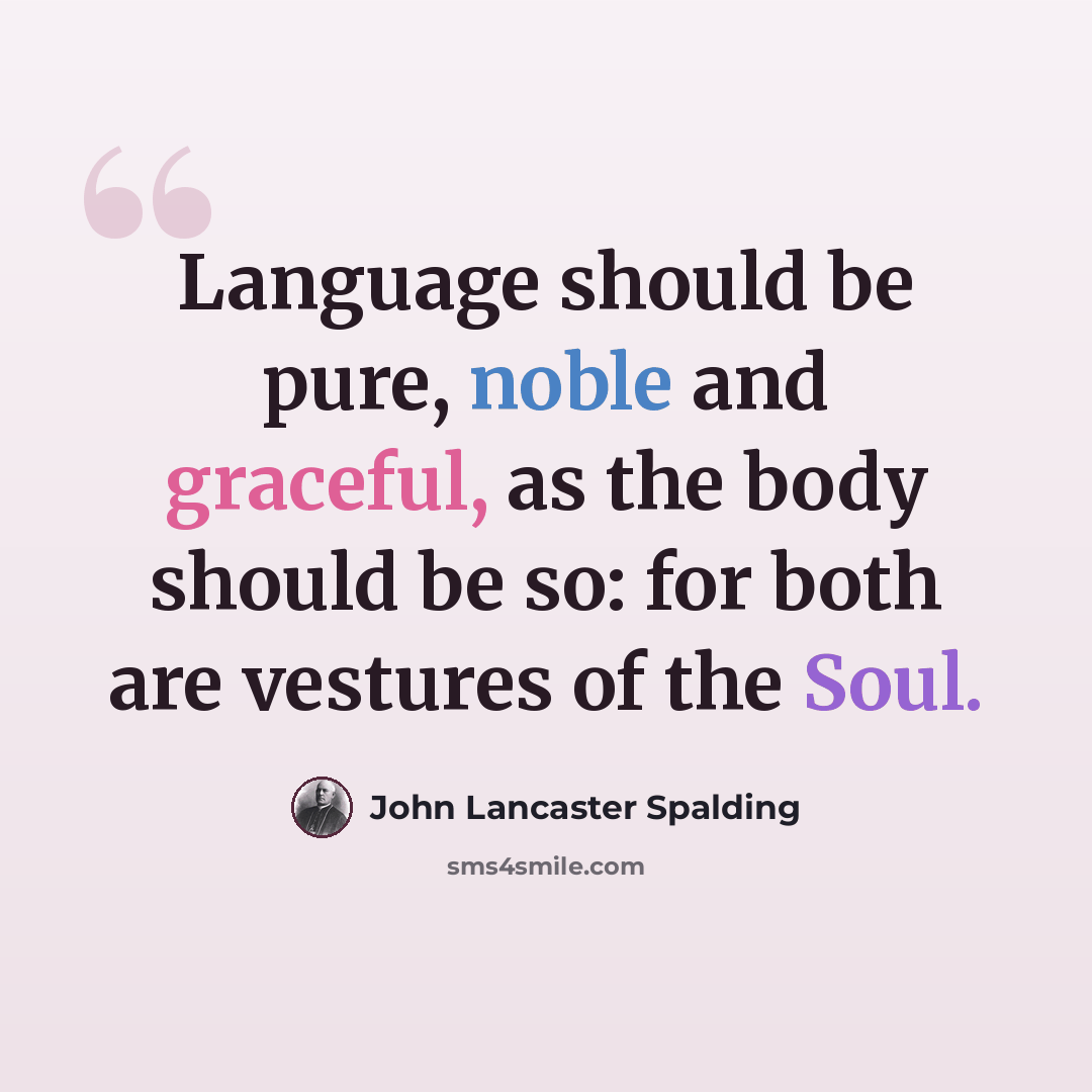 “Language should be pure, noble and graceful, as the body should be so: for both are vestures of the Soul.” quote by John Lancaster Spalding