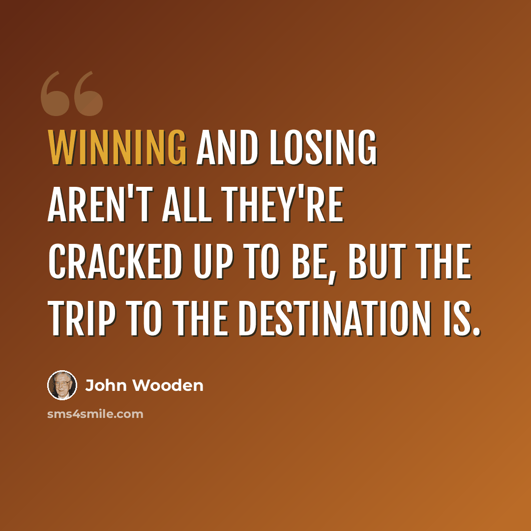 “Winning and losing aren't all they're cracked up to be, but the trip to the destination is.” quote by John Wooden