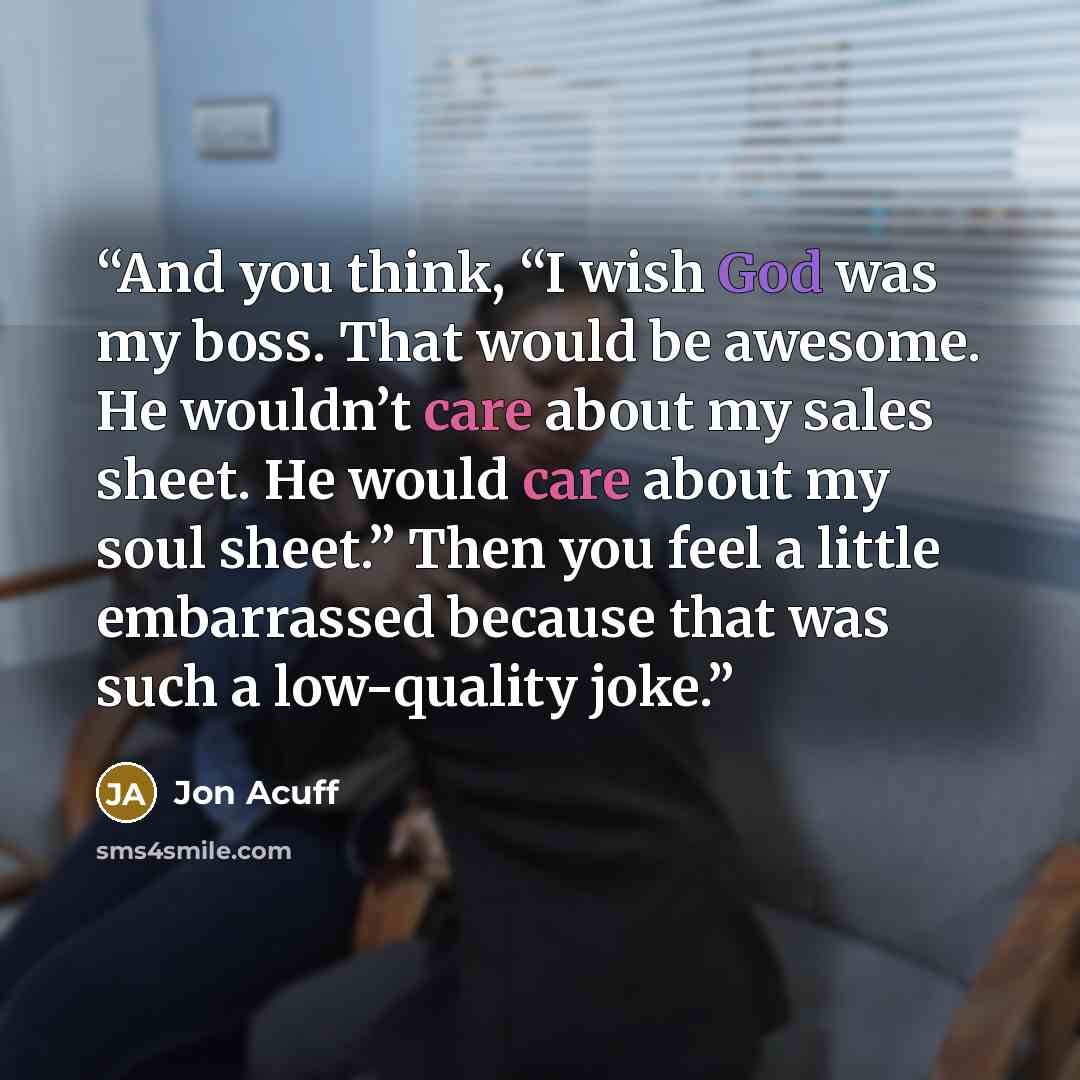 “And you think, “I wish God was my boss. That would be awesome. He wouldn’t care about my sales sheet. He would care about my soul sheet.” Then you feel a little embarrassed because that was such a low-quality joke.” quote by Jon Acuff