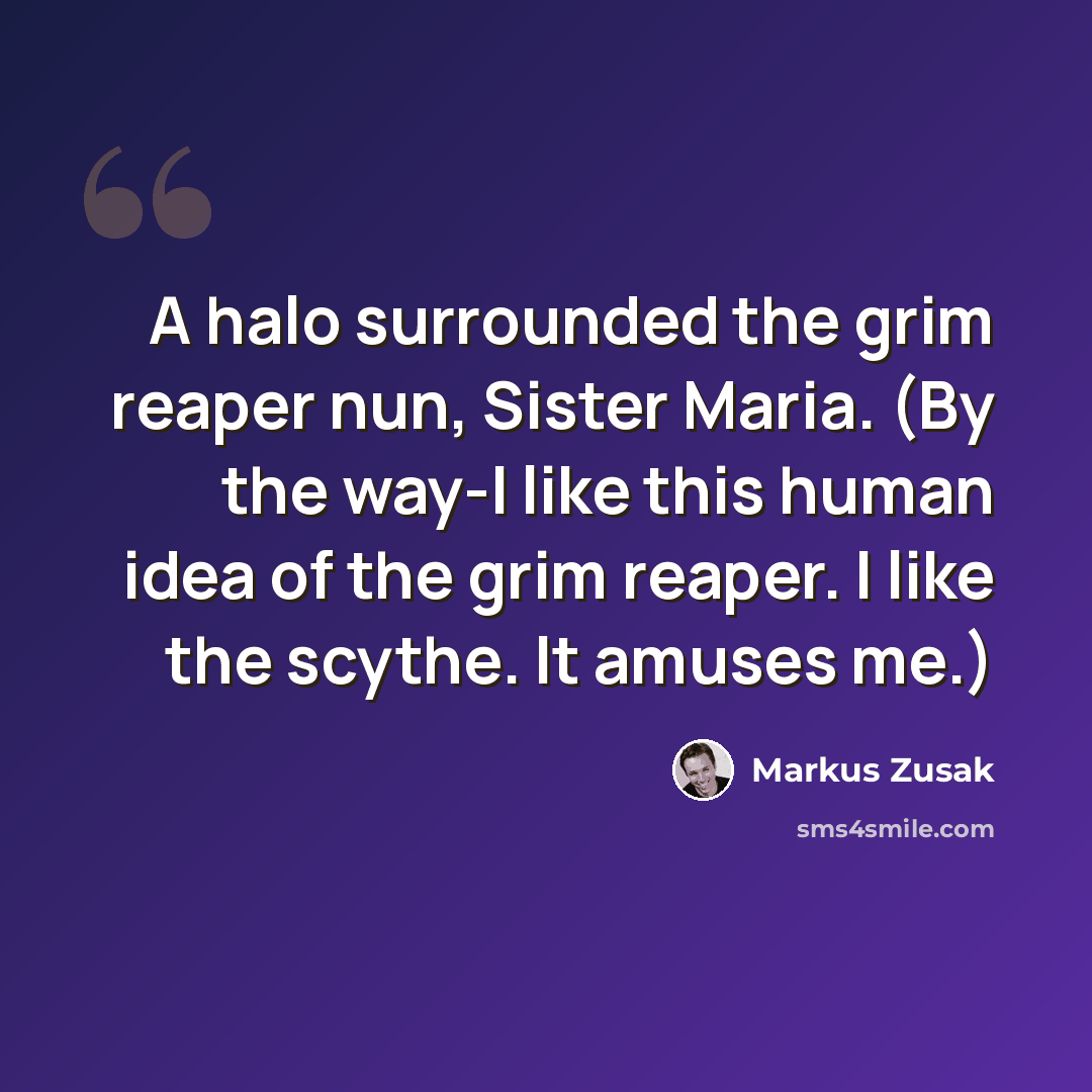 “A halo surrounded the grim reaper nun, Sister Maria. (By the way-I like this human idea of the grim reaper. I like the scythe. It amuses me.)” quote by Markus Zusak