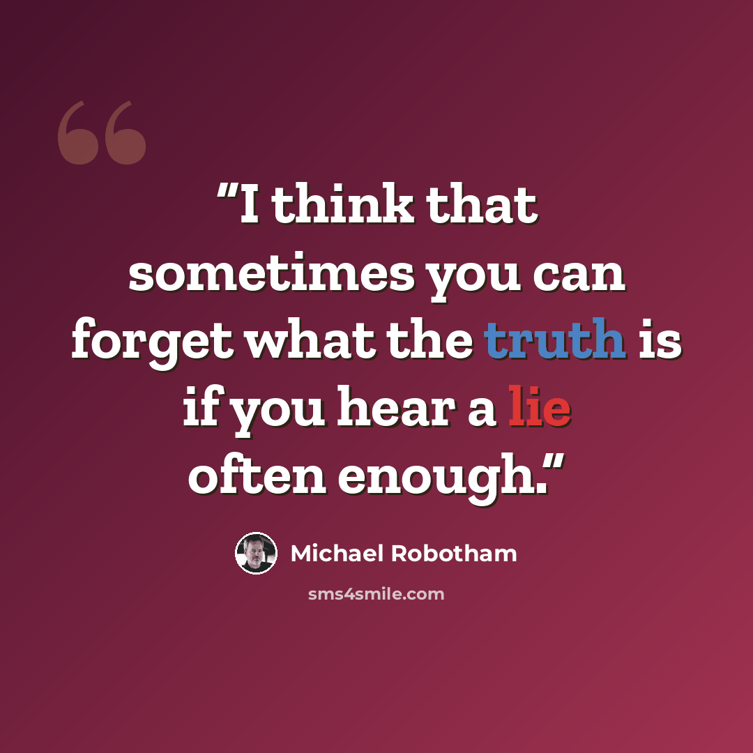 “I think that sometimes you can forget what the truth is if you hear a lie often enough.” quote by Michael Robotham