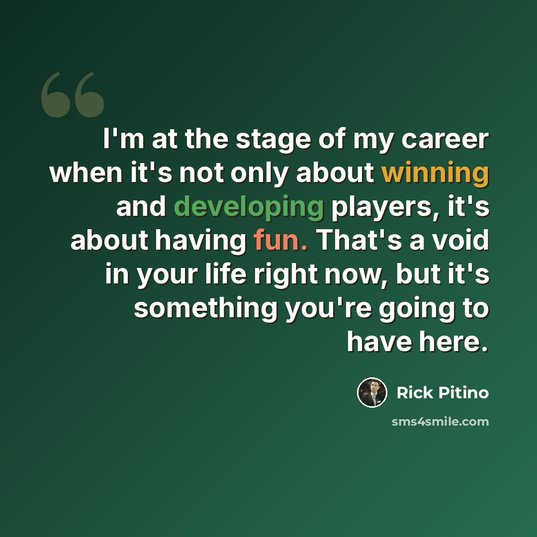 “I'm at the stage of my career when it's not only about winning and developing players, it's about having fun. That's a void in your life right now, but it's something you're going to have here.” quote by Rick Pitino