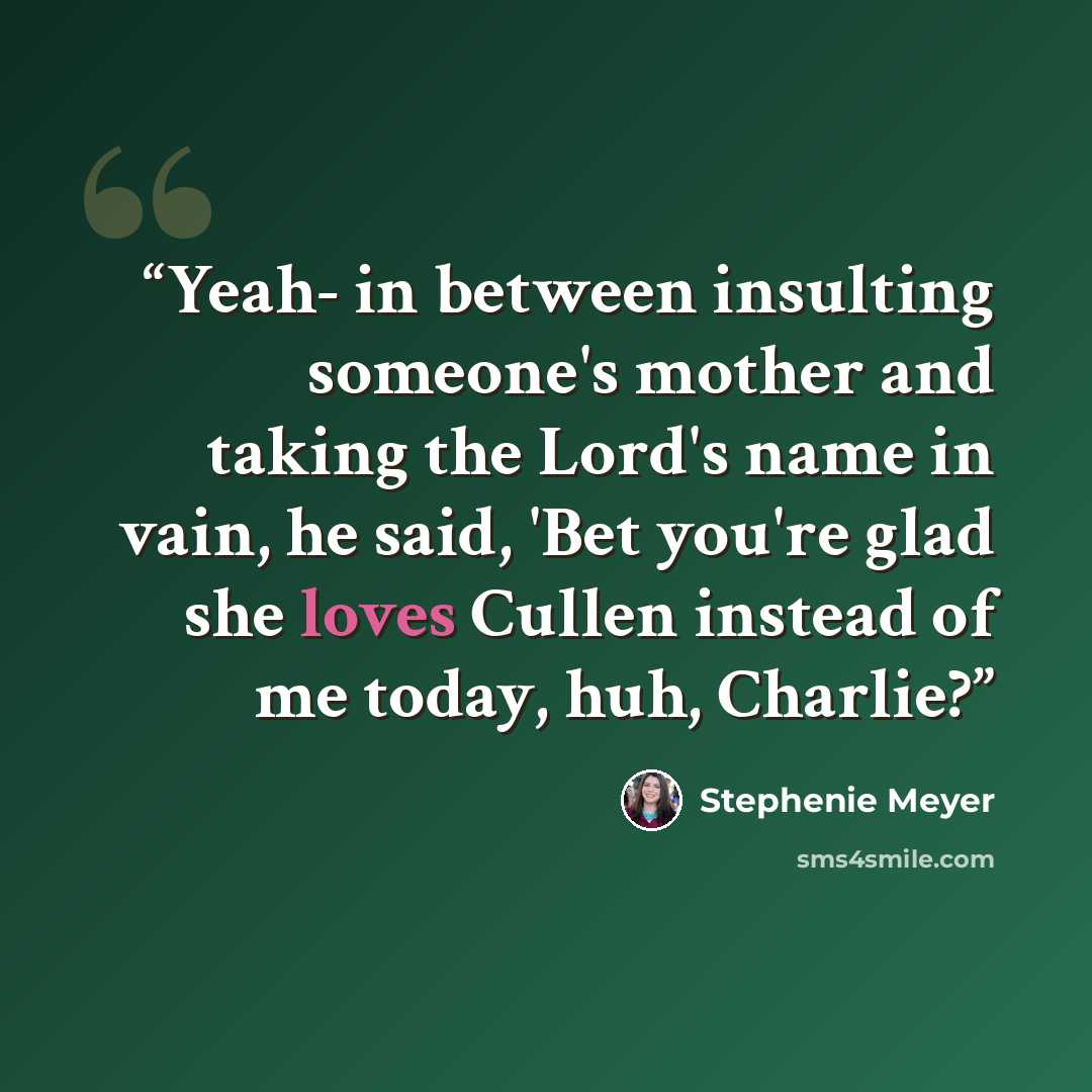 “Yeah- in between insulting someone's mother and taking the Lord's name in vain, he said, 'Bet you're glad she loves Cullen instead of me today, huh, Charlie?” quote by Stephenie Meyer