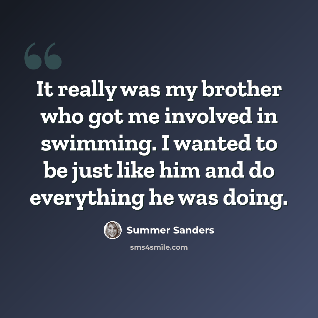 “It really was my brother who got me involved in swimming. I wanted to be just like him and do everything he was doing.” quote by Summer Sanders