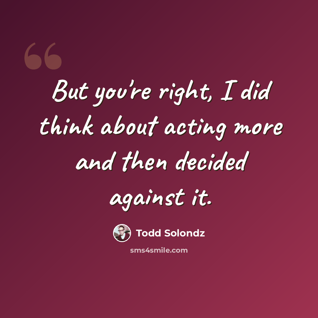 “But you're right, I did think about acting more and then decided against it.” quote by Todd Solondz