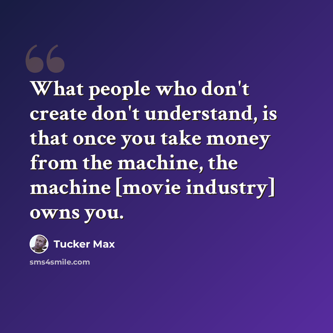 “What people who don't create don't understand, is that once you take money from the machine, the machine [movie industry] owns you.” quote by Tucker Max