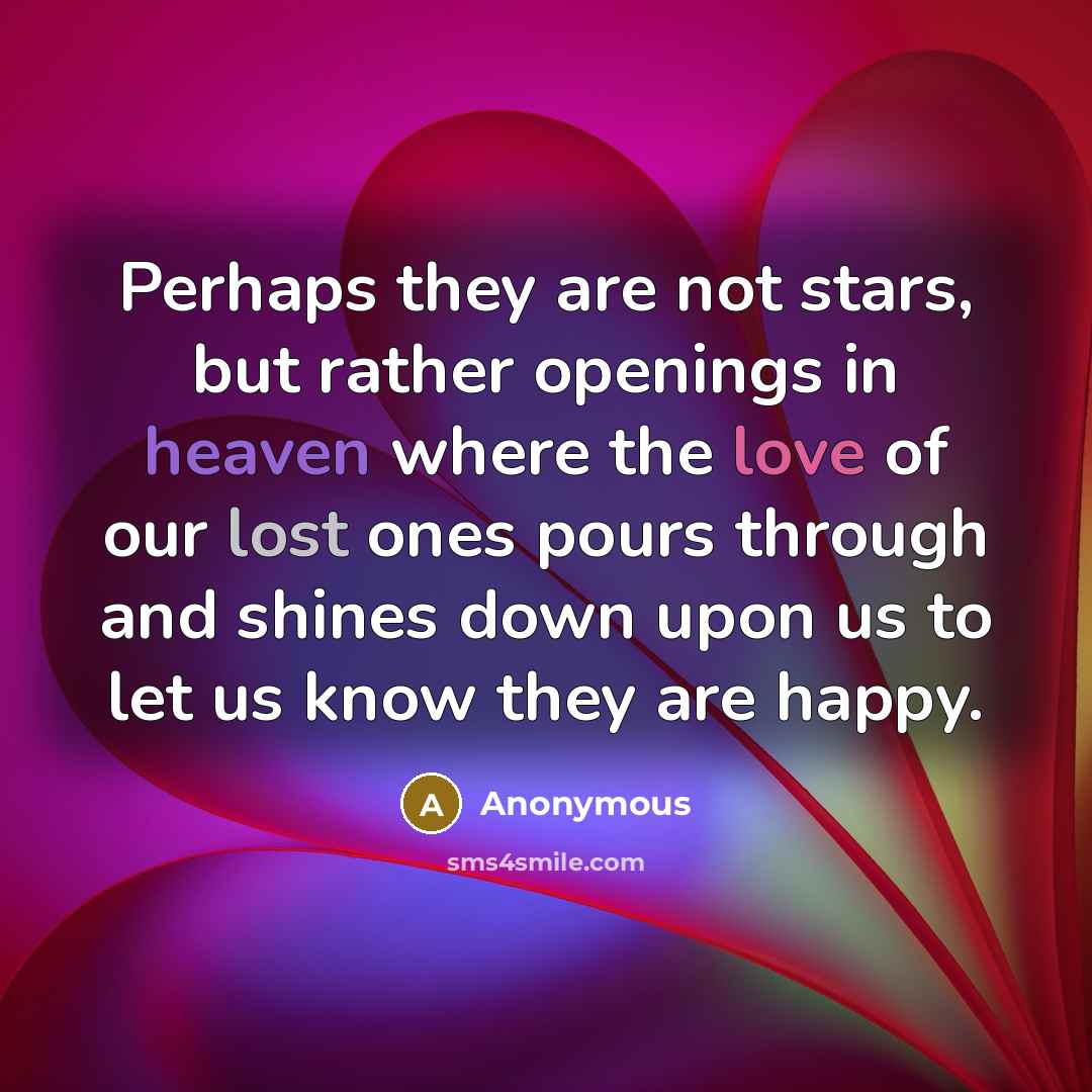 “Perhaps they are not stars, but rather openings in heaven where the love of our lost ones pours through and shines down upon us to let us know they are happy.” quote by Anonymous