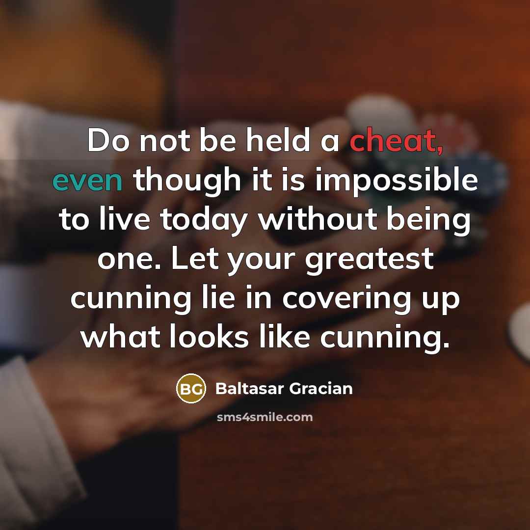 “Do not be held a cheat, even though it is impossible to live today without being one. Let your greatest cunning lie in covering up what looks like cunning.” quote by Baltasar Gracian