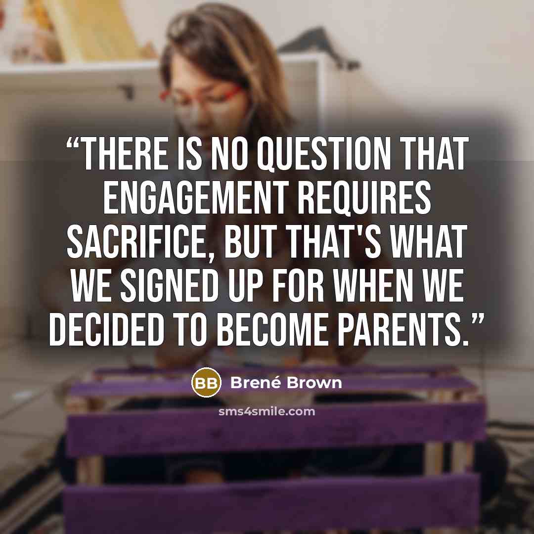 “There is no question that engagement requires sacrifice, but that's what we signed up for when we decided to become parents.” quote by Brené Brown