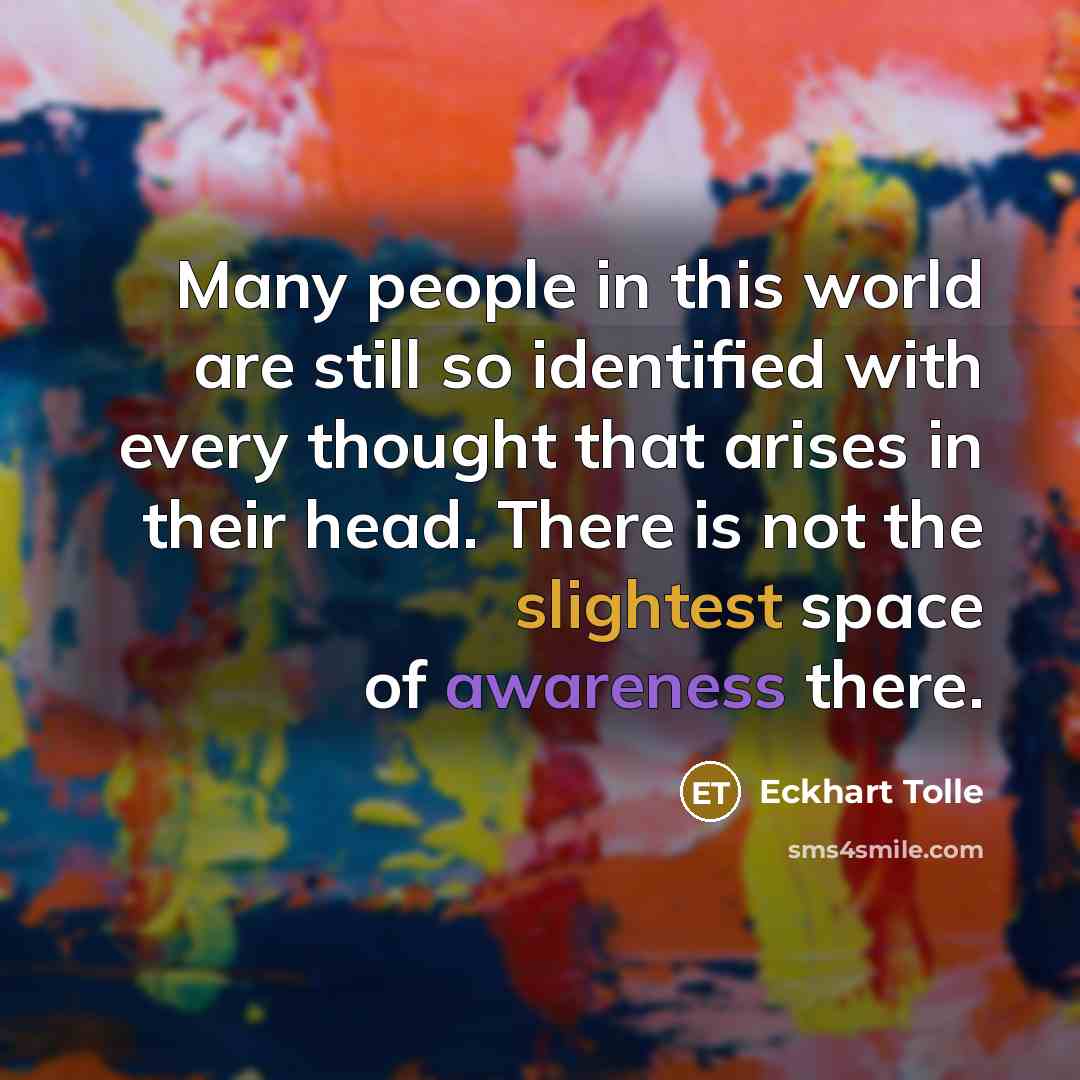 “Many people in this world are still so identified with every thought that arises in their head. There is not the slightest space of awareness there.” quote by Eckhart Tolle