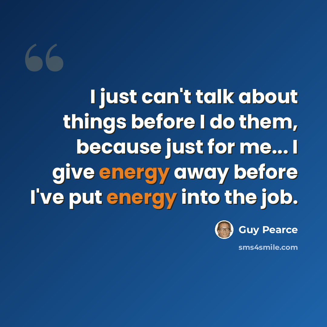 “I just can't talk about things before I do them, because just for me... I give energy away before I've put energy into the job.” quote by Guy Pearce