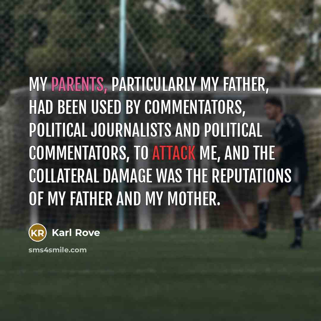 “My parents, particularly my father, had been used by commentators, political journalists and political commentators, to attack me, and the collateral damage was the reputations of my father and my mother.” quote by Karl Rove