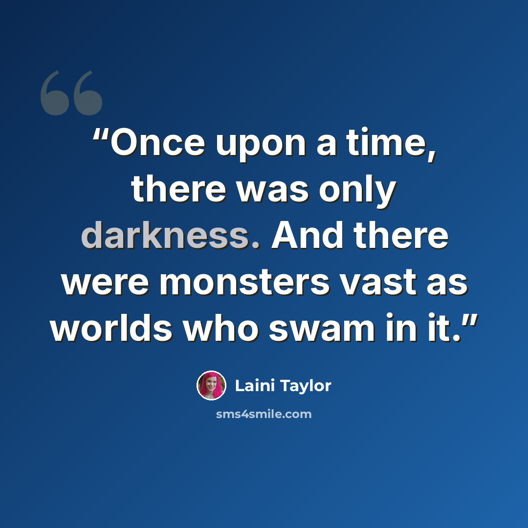 “Once upon a time, there was only darkness. And there were monsters vast as worlds who swam in it.” quote by Laini Taylor