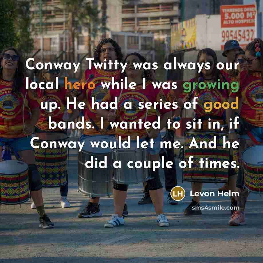 “Conway Twitty was always our local hero while I was growing up. He had a series of good bands. I wanted to sit in, if Conway would let me. And he did a couple of times.” quote by Levon Helm