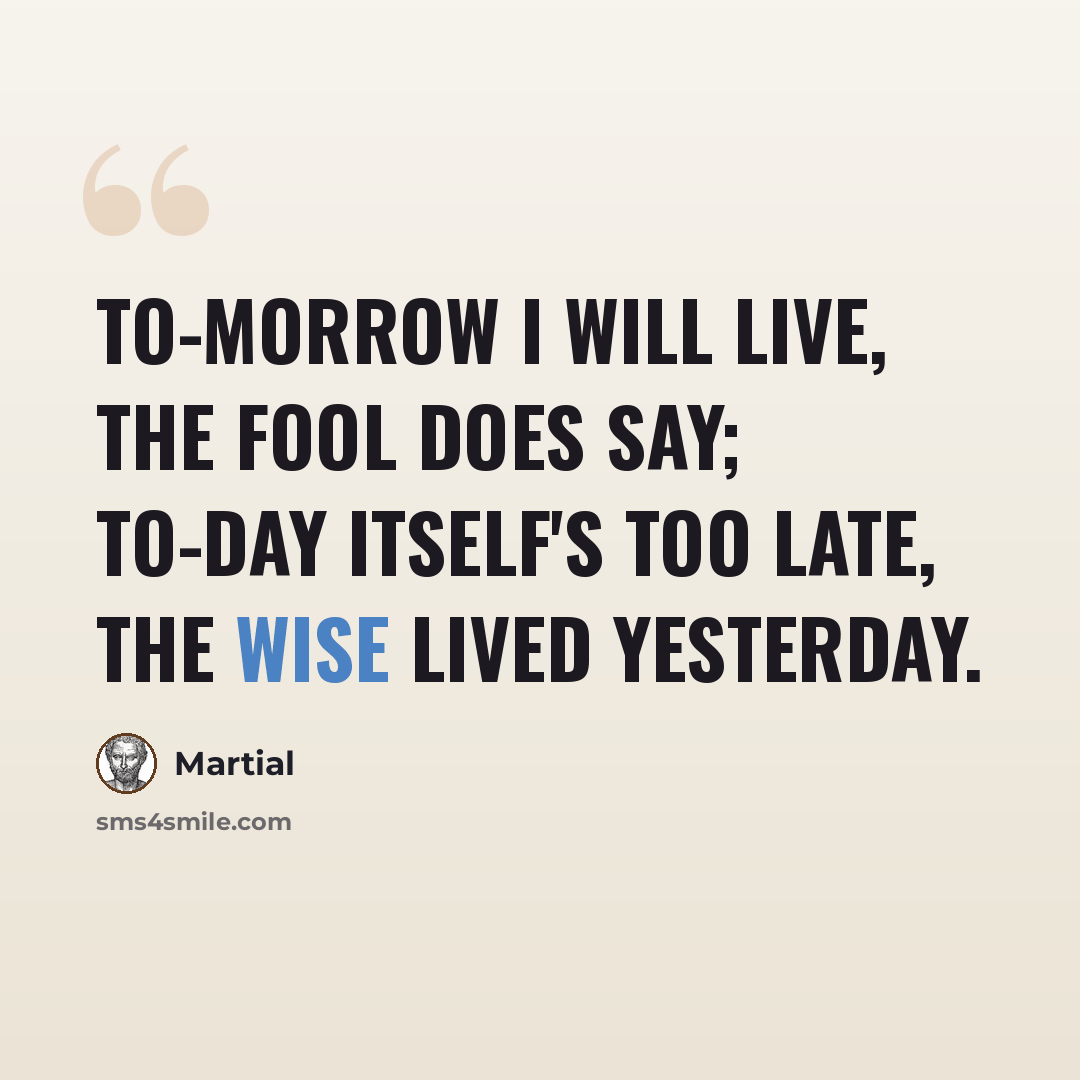 “To-morrow I will live, the fool does say; To-day itself's too late, the wise lived yesterday.” quote by Martial