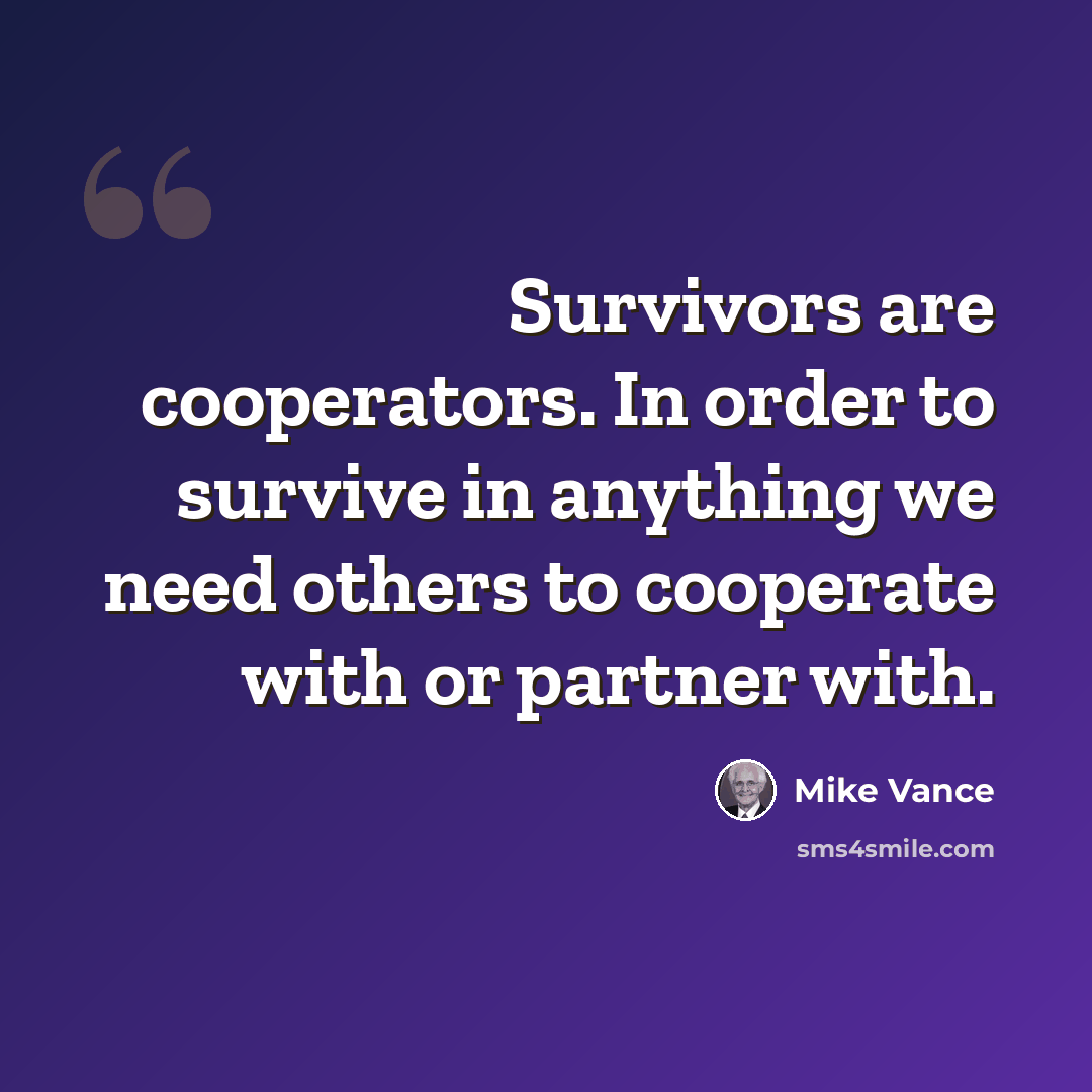 “Survivors are cooperators. In order to survive in anything we need others to cooperate with or partner with.” quote by Mike Vance