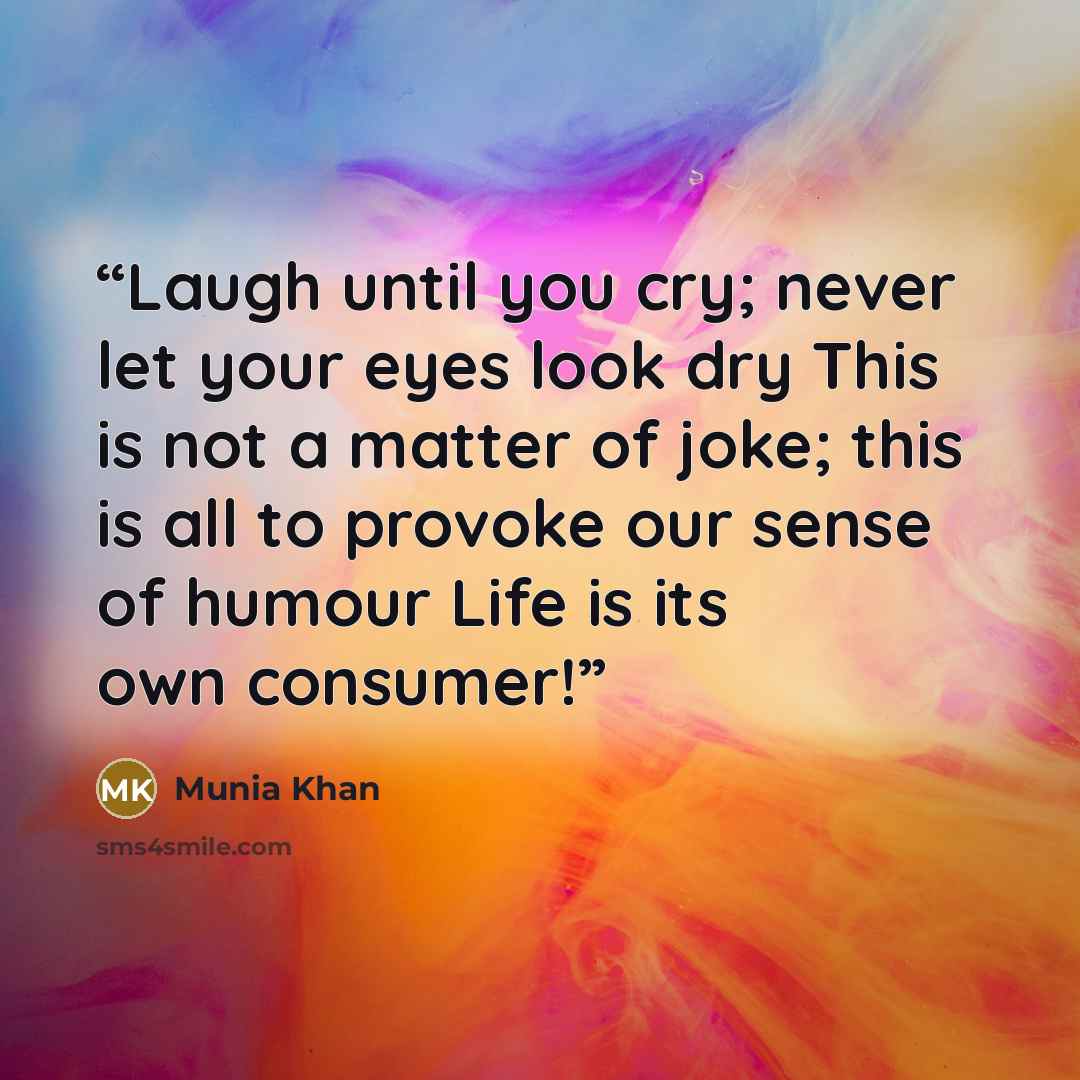 “Laugh until you cry; never let your eyes look dry This is not a matter of joke; this is all to provoke our sense of humour Life is its own consumer!” quote by Munia Khan