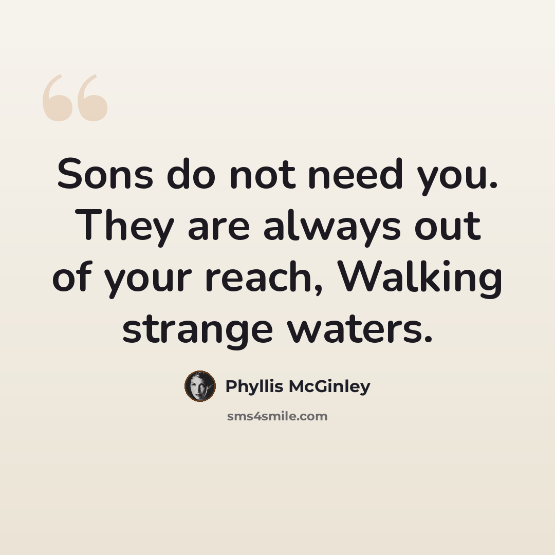 “Sons do not need you. They are always out of your reach, Walking strange waters.” quote by Phyllis McGinley