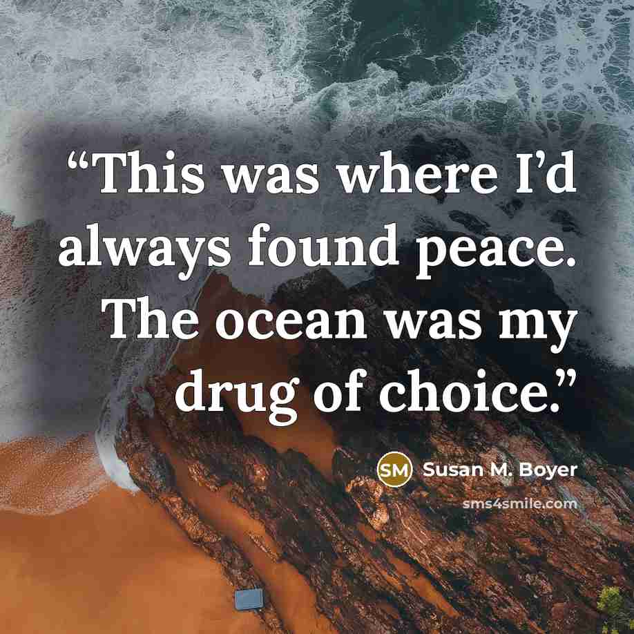 “This was where I’d always found peace. The ocean was my drug of choice.” quote by Susan M. Boyer