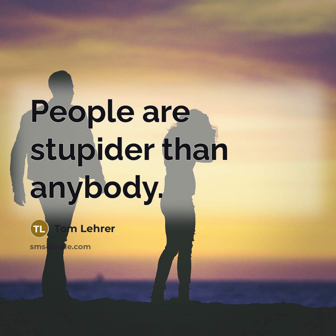 “People are stupider than anybody.” quote by Tom Lehrer
