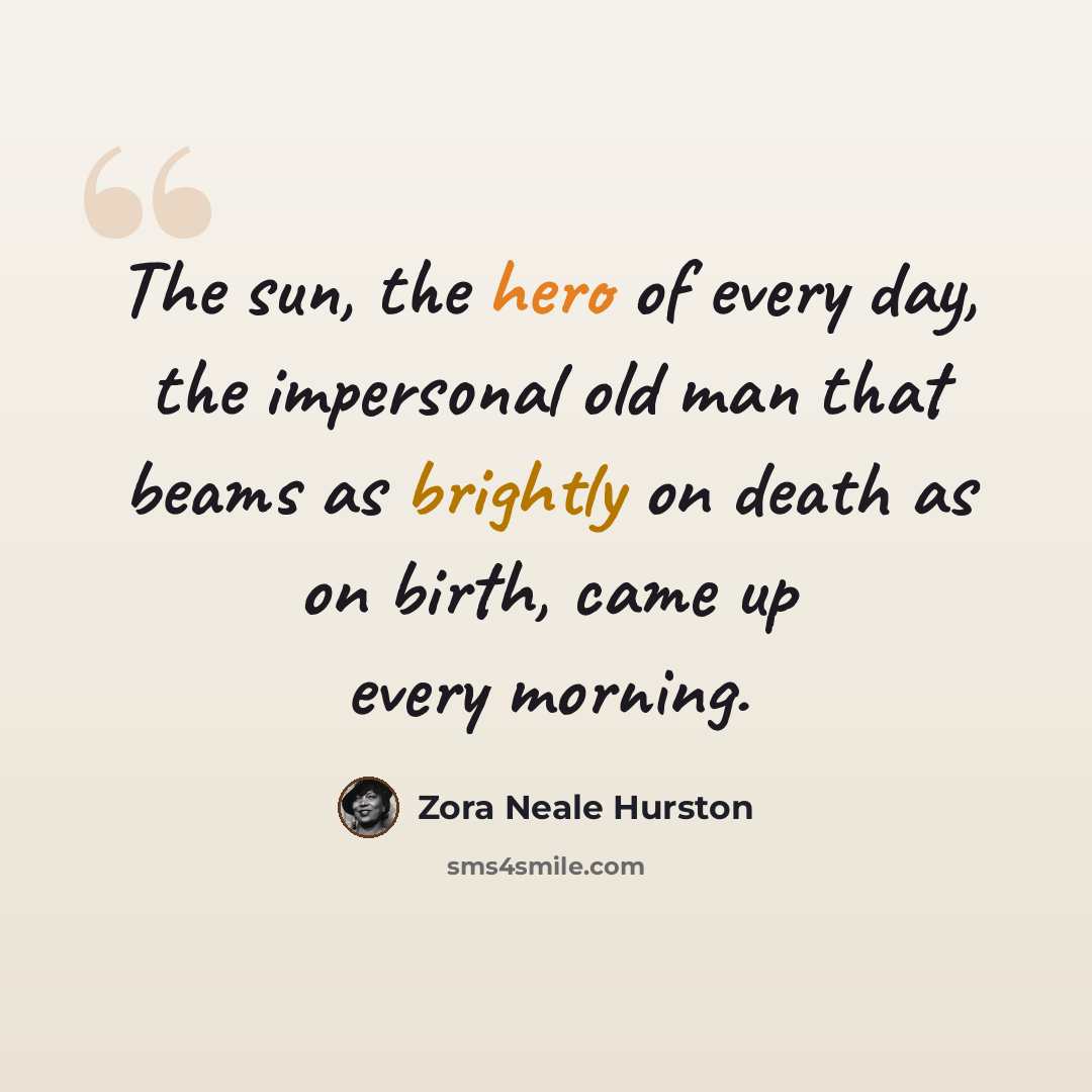 “The sun, the hero of every day, the impersonal old man that beams as brightly on death as on birth, came up every morning.” quote by Zora Neale Hurston
