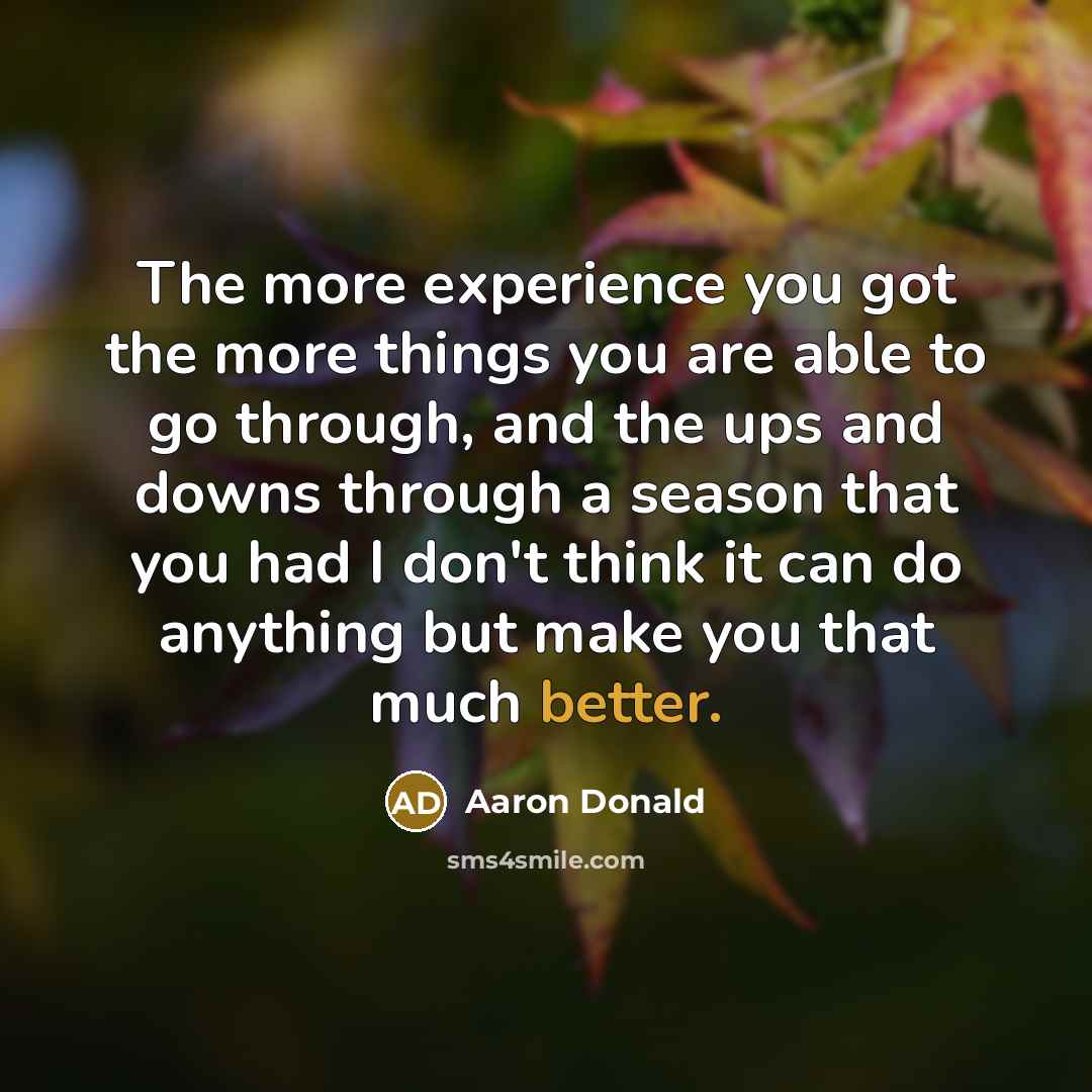 “The more experience you got the more things you are able to go through, and the ups and downs through a season that you had I don't think it can do anything but make you that much better.” quote by Aaron Donald
