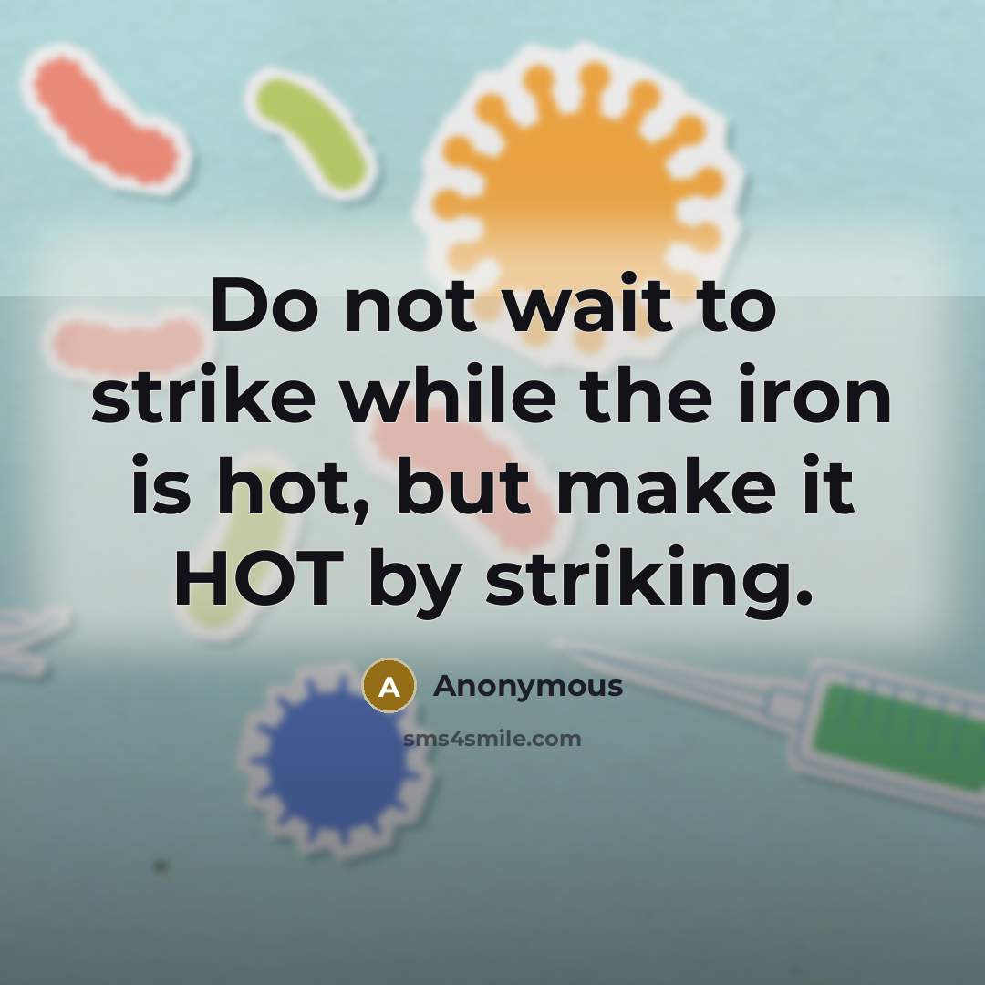 “Do not wait to strike while the iron is hot, but make it HOT by striking.” quote by Anonymous