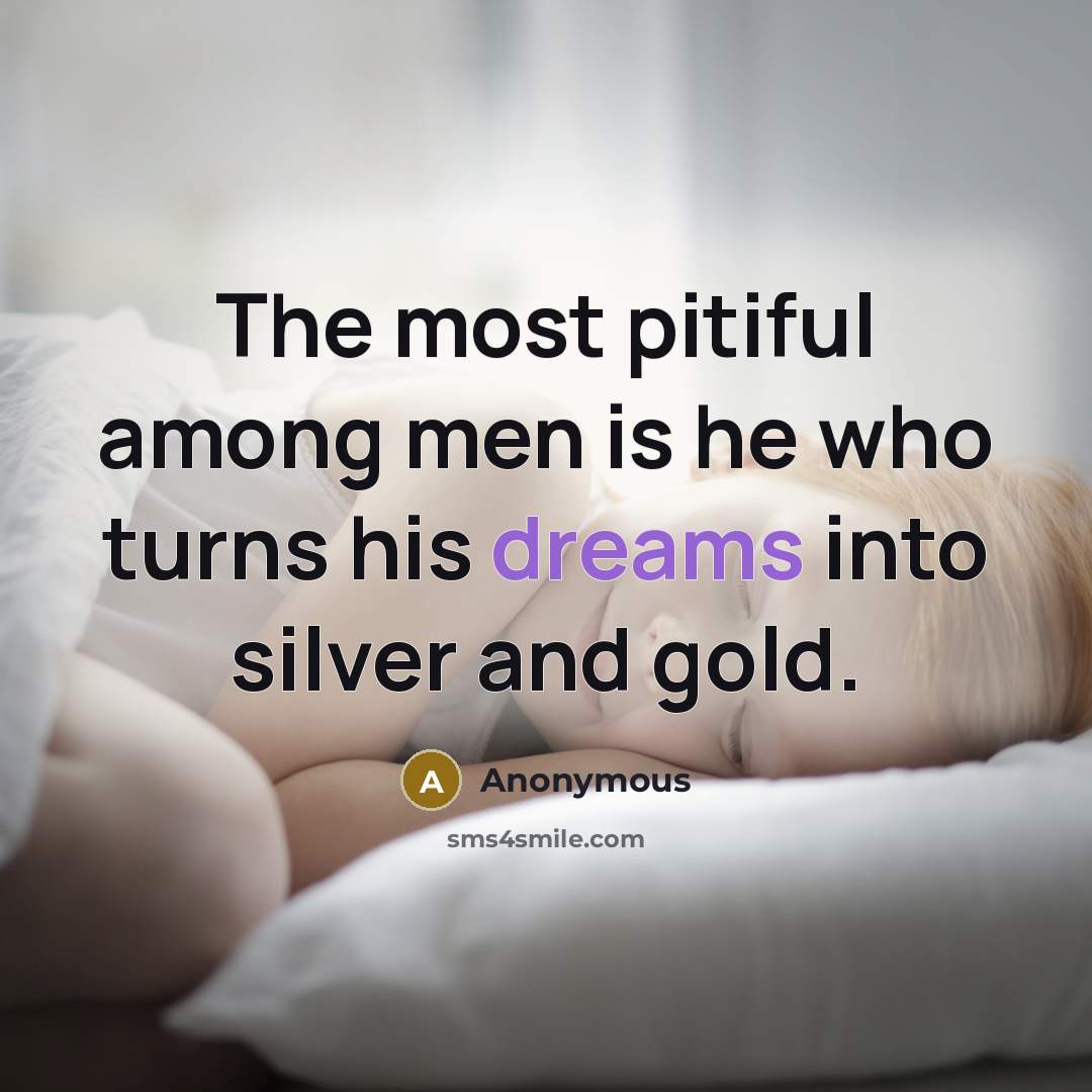 “The most pitiful among men is he who turns his dreams into silver and gold.” quote by Anonymous
