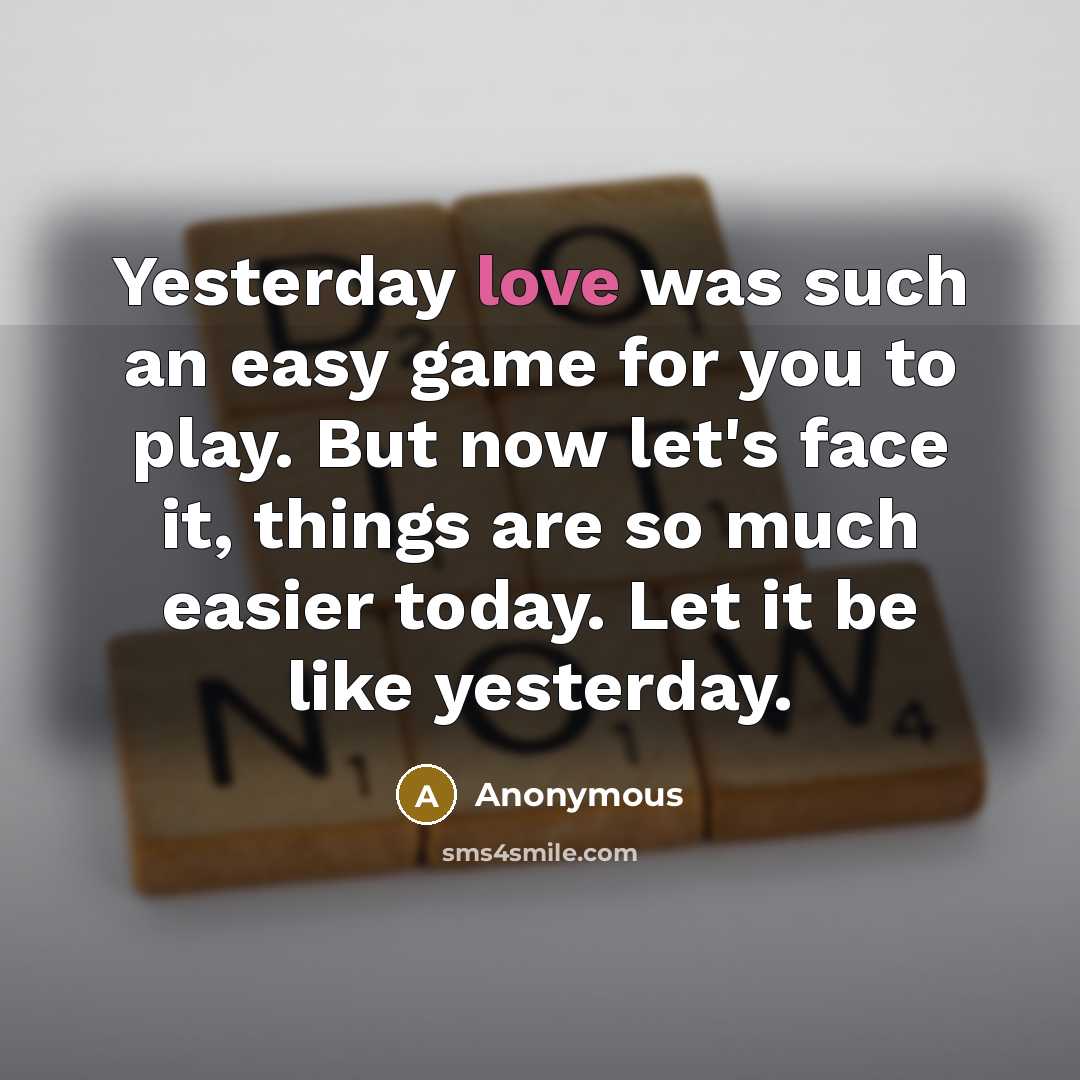 “Yesterday love was such an easy game for you to play. But now let's face it, things are so much easier today. Let it be like yesterday.” quote by Anonymous