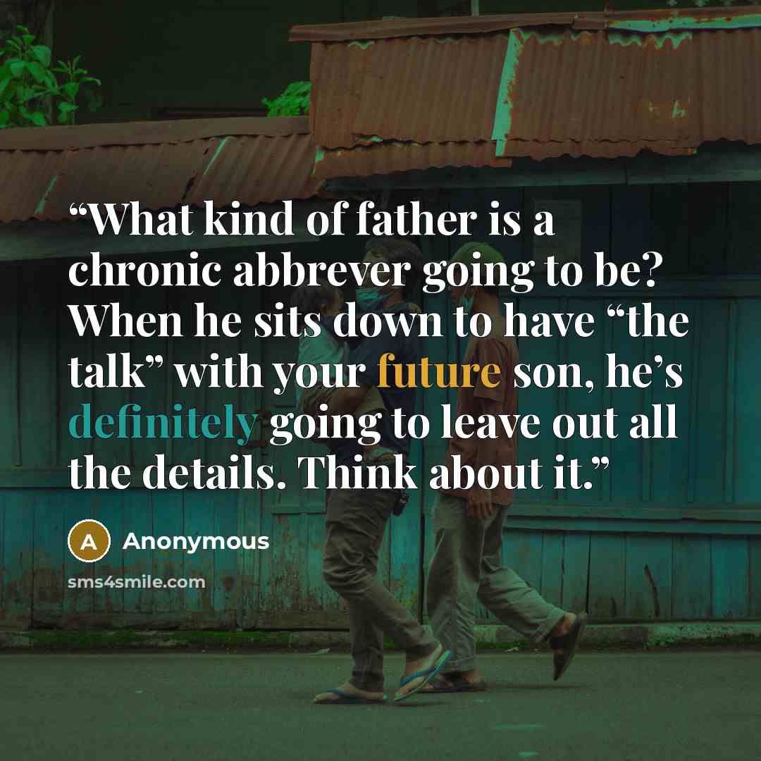 “What kind of father is a chronic abbrever going to be? When he sits down to have “the talk” with your future son, he’s definitely going to leave out all the details. Think about it.” quote by Anonymous