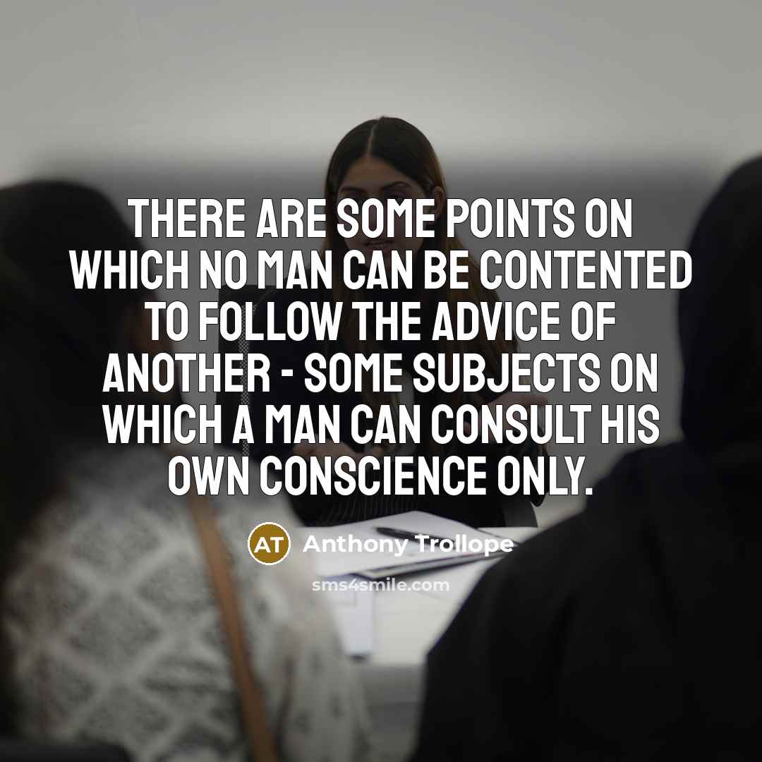 “There are some points on which no man can be contented to follow the advice of another - some subjects on which a man can consult his own conscience only.” quote by Anthony Trollope