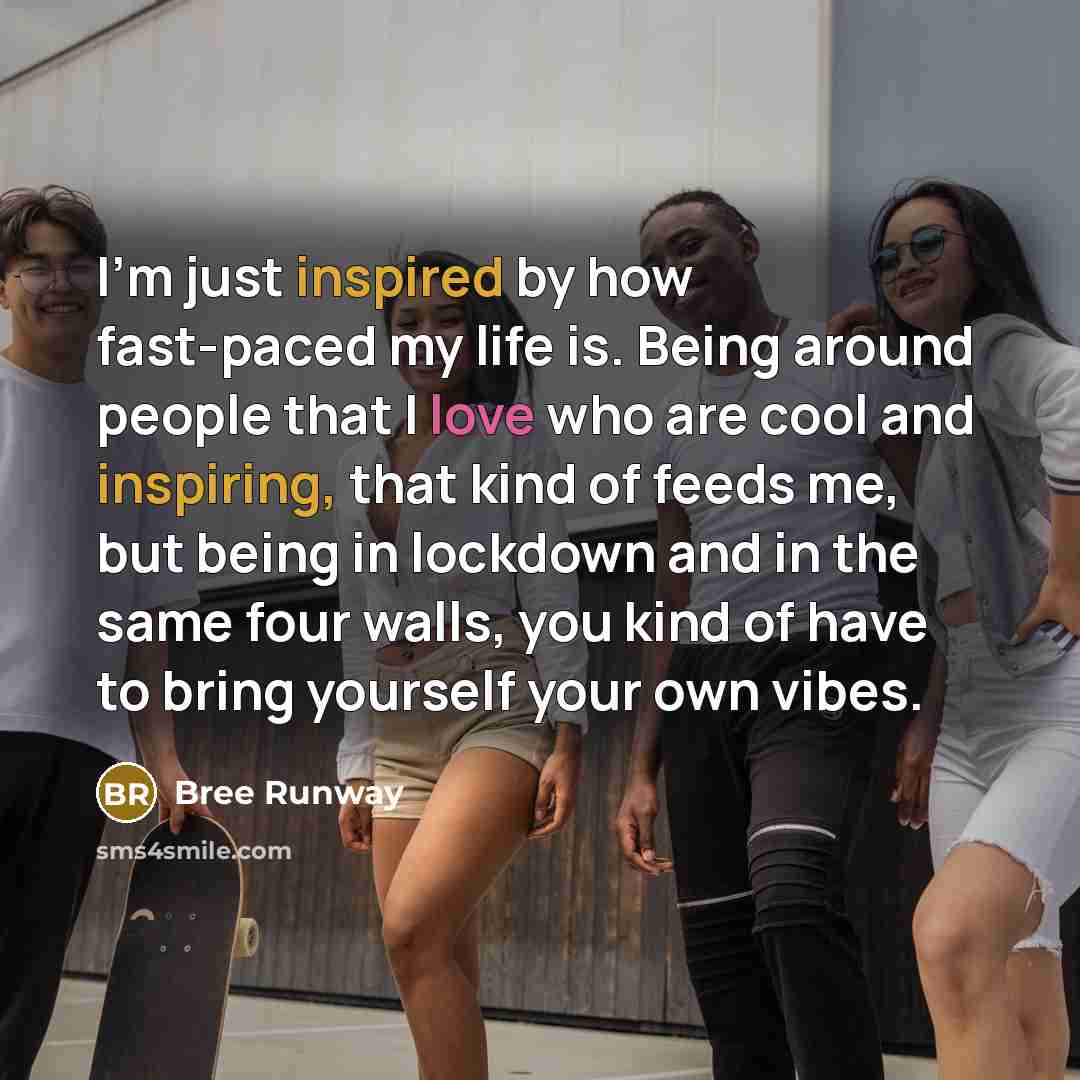 “I'm just inspired by how fast-paced my life is. Being around people that I love who are cool and inspiring, that kind of feeds me, but being in lockdown and in the same four walls, you kind of have to bring yourself your own vibes.” quote by Bree Runway
