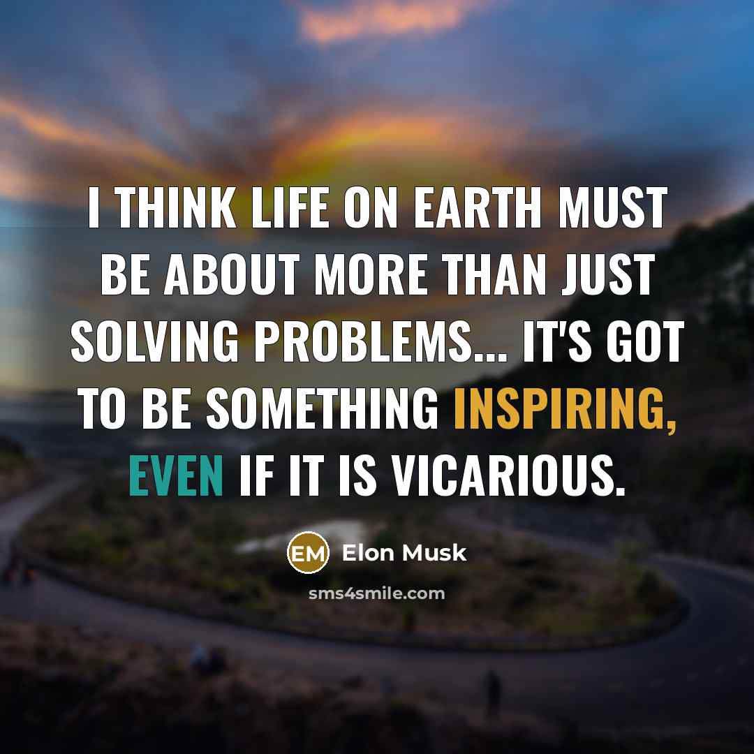 “I think life on Earth must be about more than just solving problems... It's got to be something inspiring, even if it is vicarious.” quote by Elon Musk