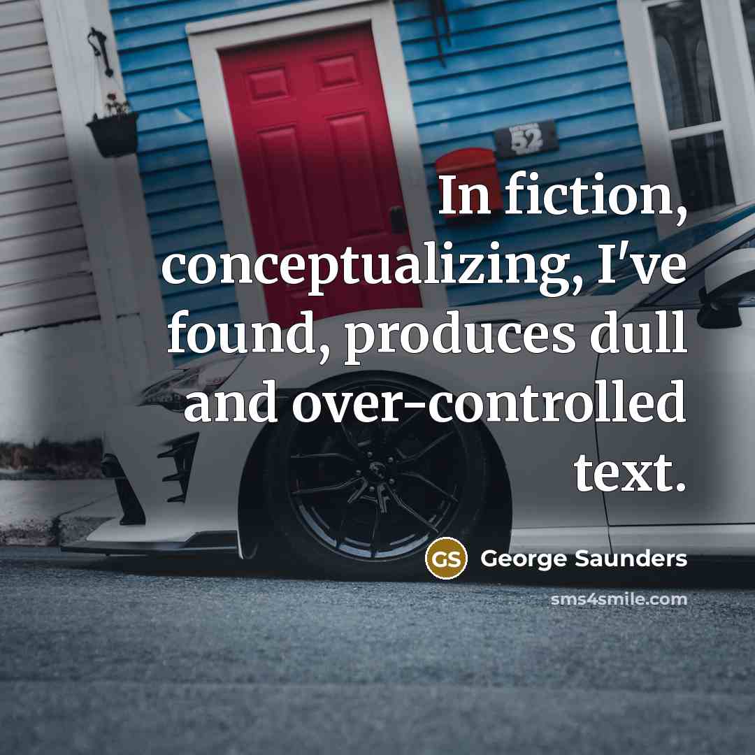 “In fiction, conceptualizing, I've found, produces dull and over-controlled text.” quote by George Saunders
