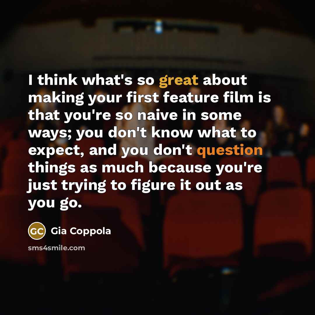 “I think what's so great about making your first feature film is that you're so naive in some ways; you don't know what to expect, and you don't question things as much because you're just trying to figure it out as you go.” quote by Gia Coppola
