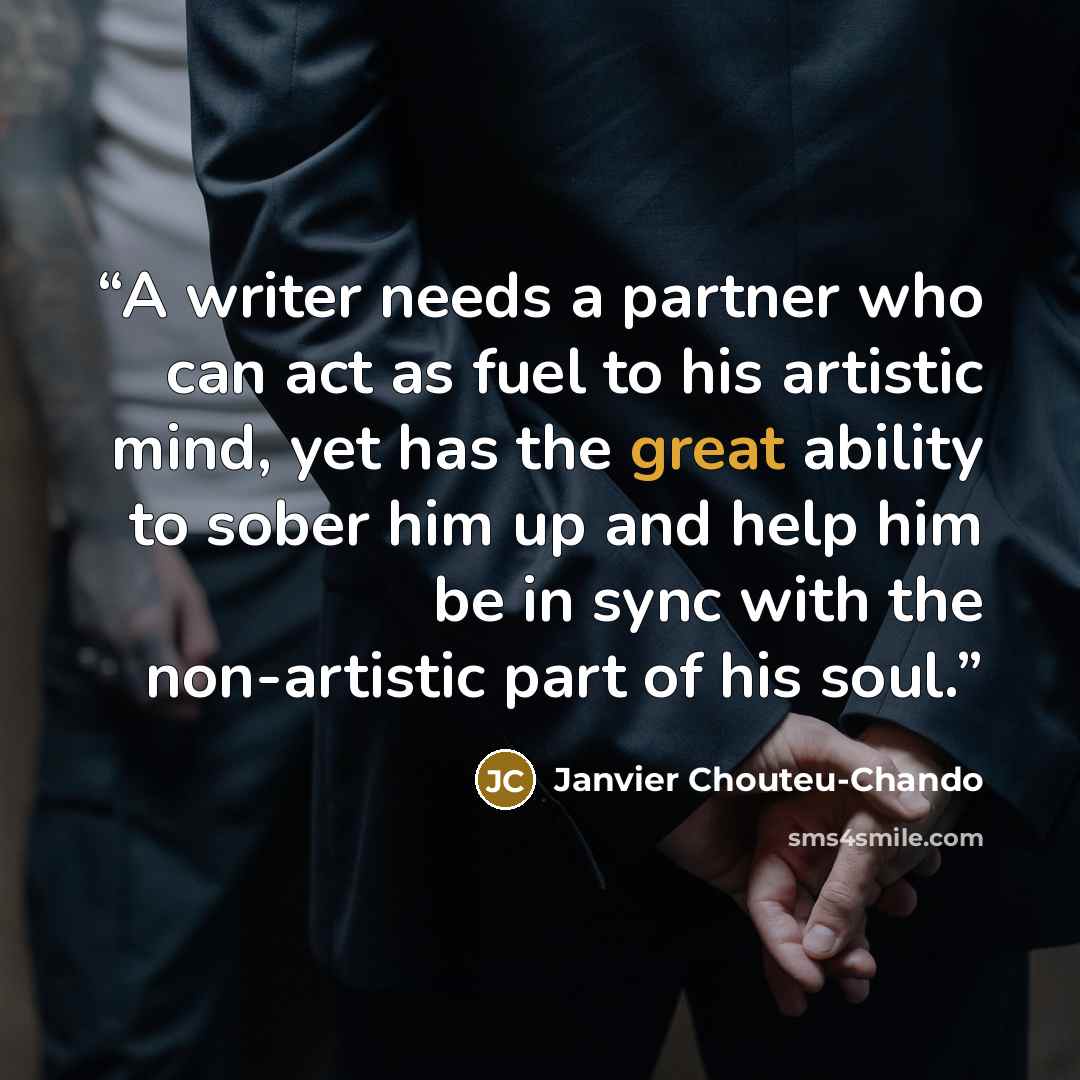 “A writer needs a partner who can act as fuel to his artistic mind, yet has the great ability to sober him up and help him be in sync with the non-artistic part of his soul.” quote by Janvier Chouteu-Chando
