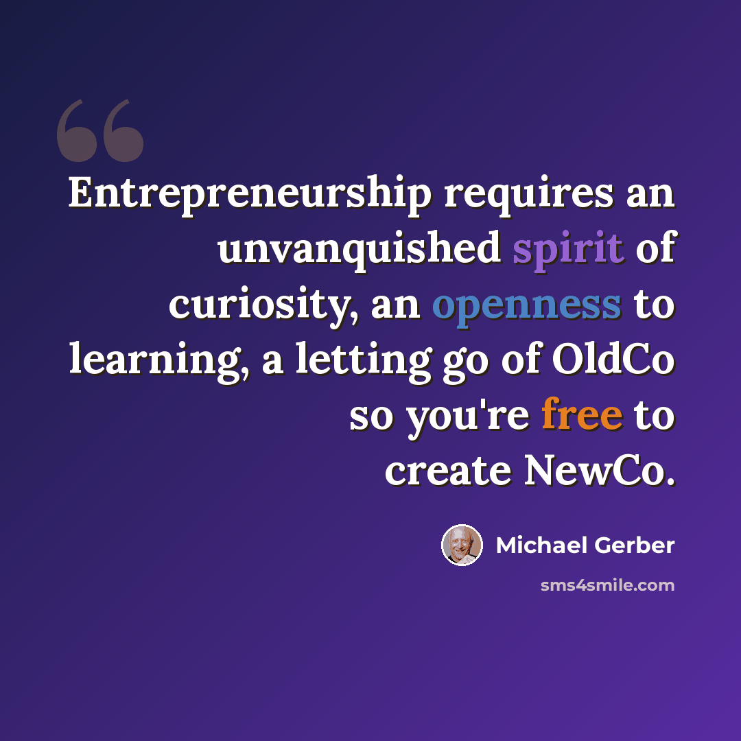 “Entrepreneurship requires an unvanquished spirit of curiosity, an openness to learning, a letting go of OldCo so you're free to create NewCo.” quote by Michael Gerber