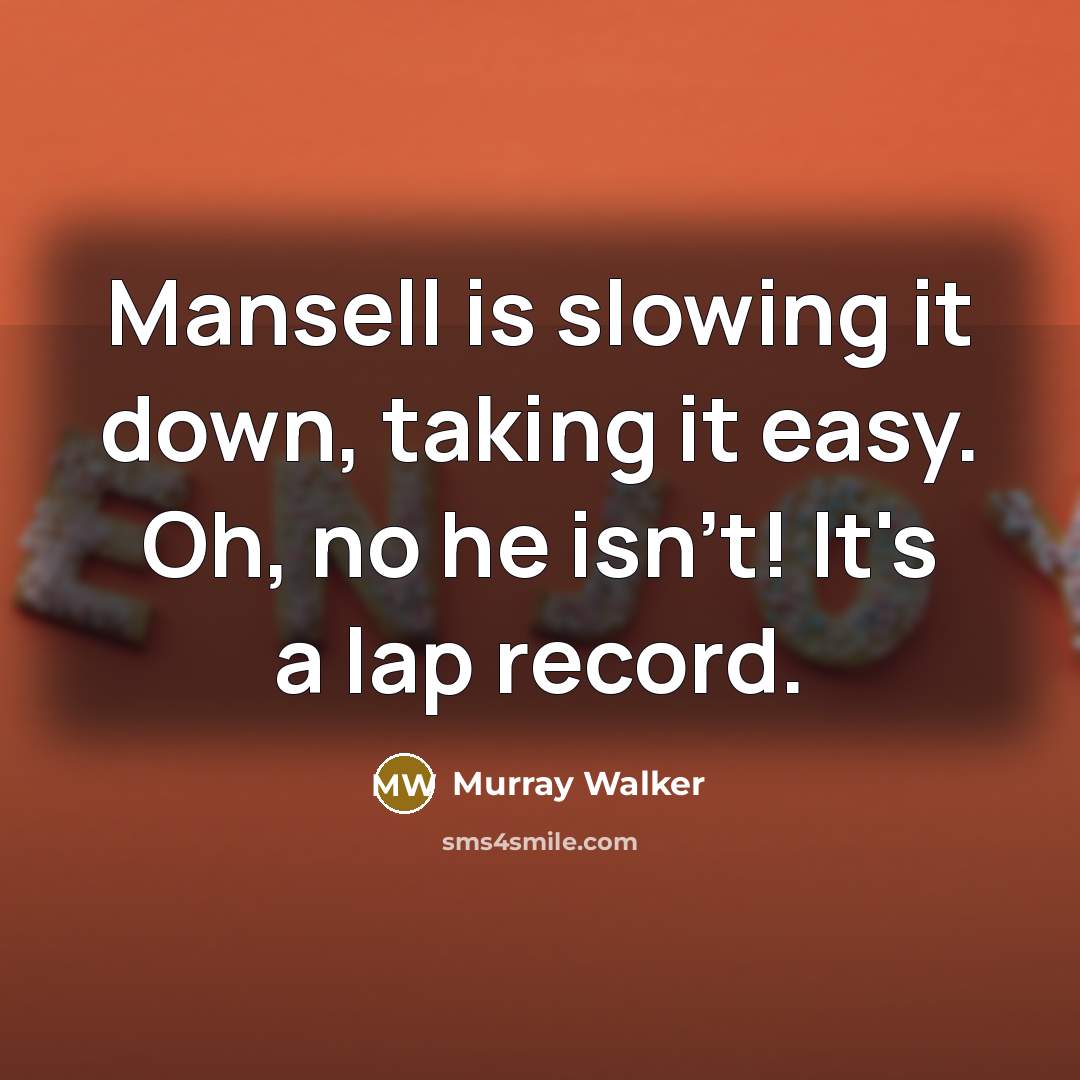 “Mansell is slowing it down, taking it easy. Oh, no he isn't! It's a lap record.” quote by Murray Walker