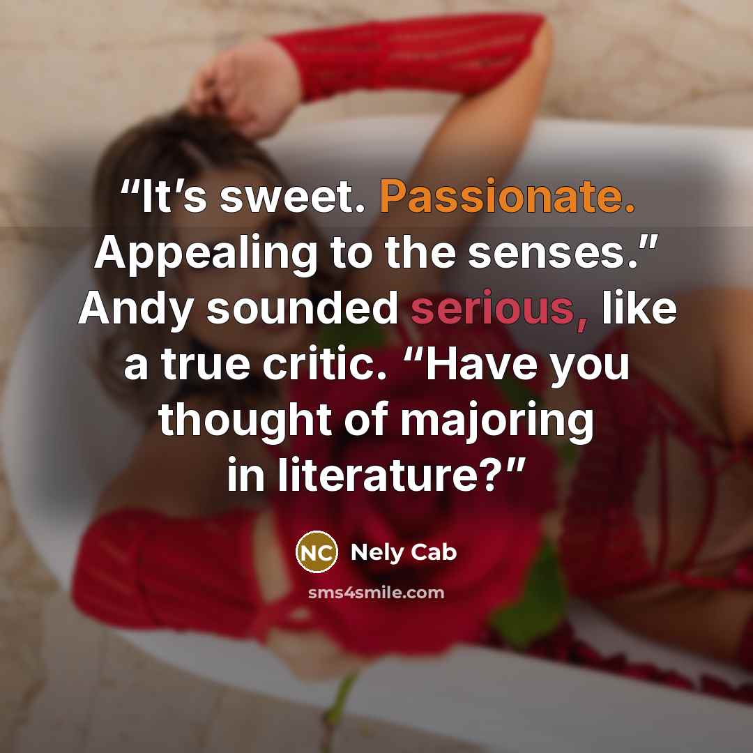 “It’s sweet. Passionate. Appealing to the senses.” Andy sounded serious, like a true critic. “Have you thought of majoring in literature?” quote by Nely Cab