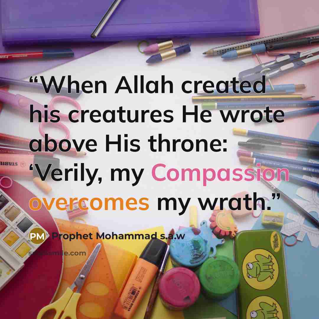 “When Allah created his creatures He wrote above His throne: ‘Verily, my Compassion overcomes my wrath.” quote by Prophet Mohammad s.a.w