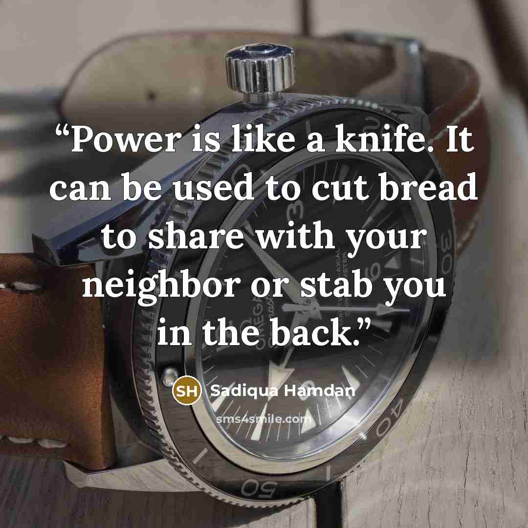 “Power is like a knife. It can be used to cut bread to share with your neighbor or stab you in the back.” quote by Sadiqua Hamdan
