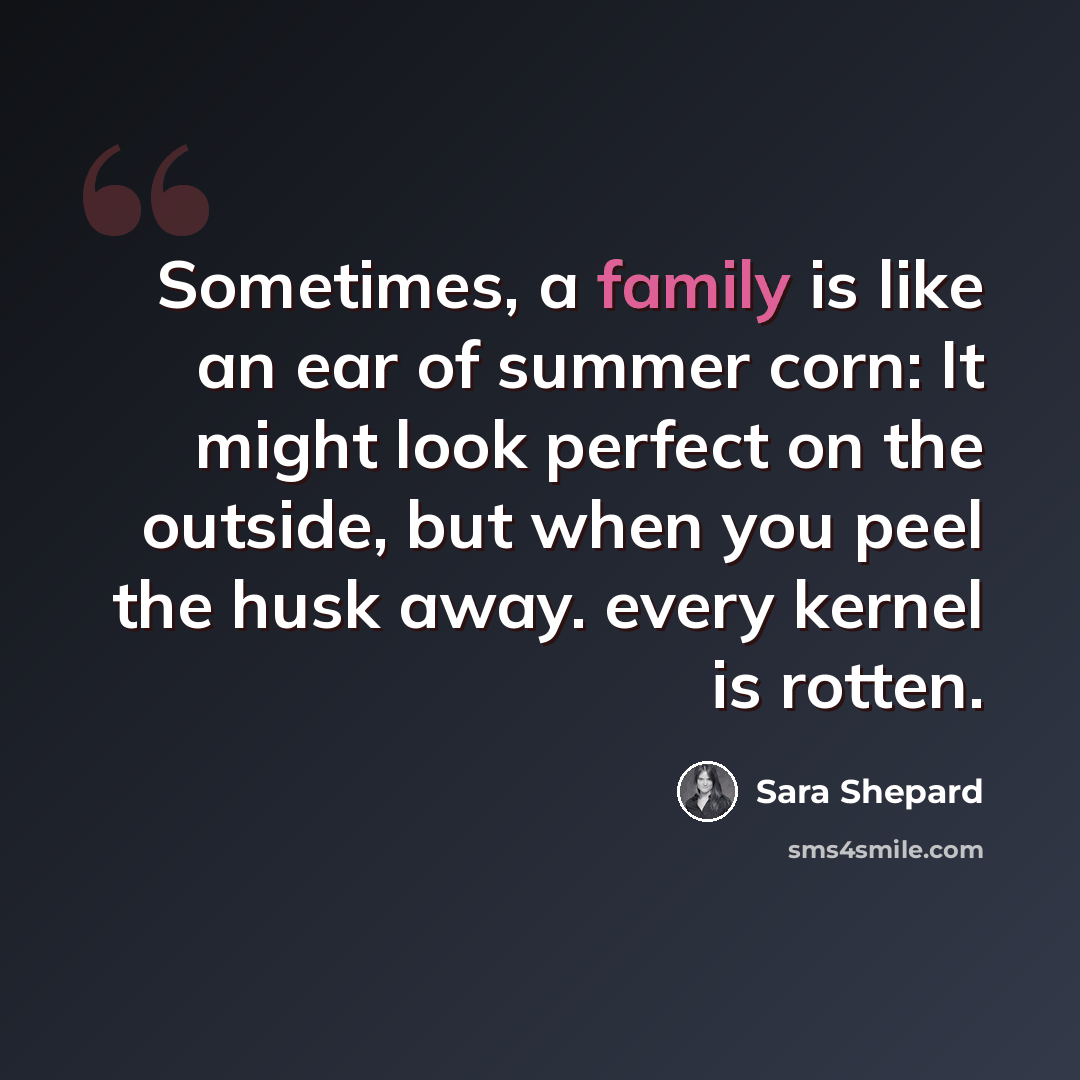 “Sometimes, a family is like an ear of summer corn: It might look perfect on the outside, but when you peel the husk away. every kernel is rotten.” quote by Sara Shepard