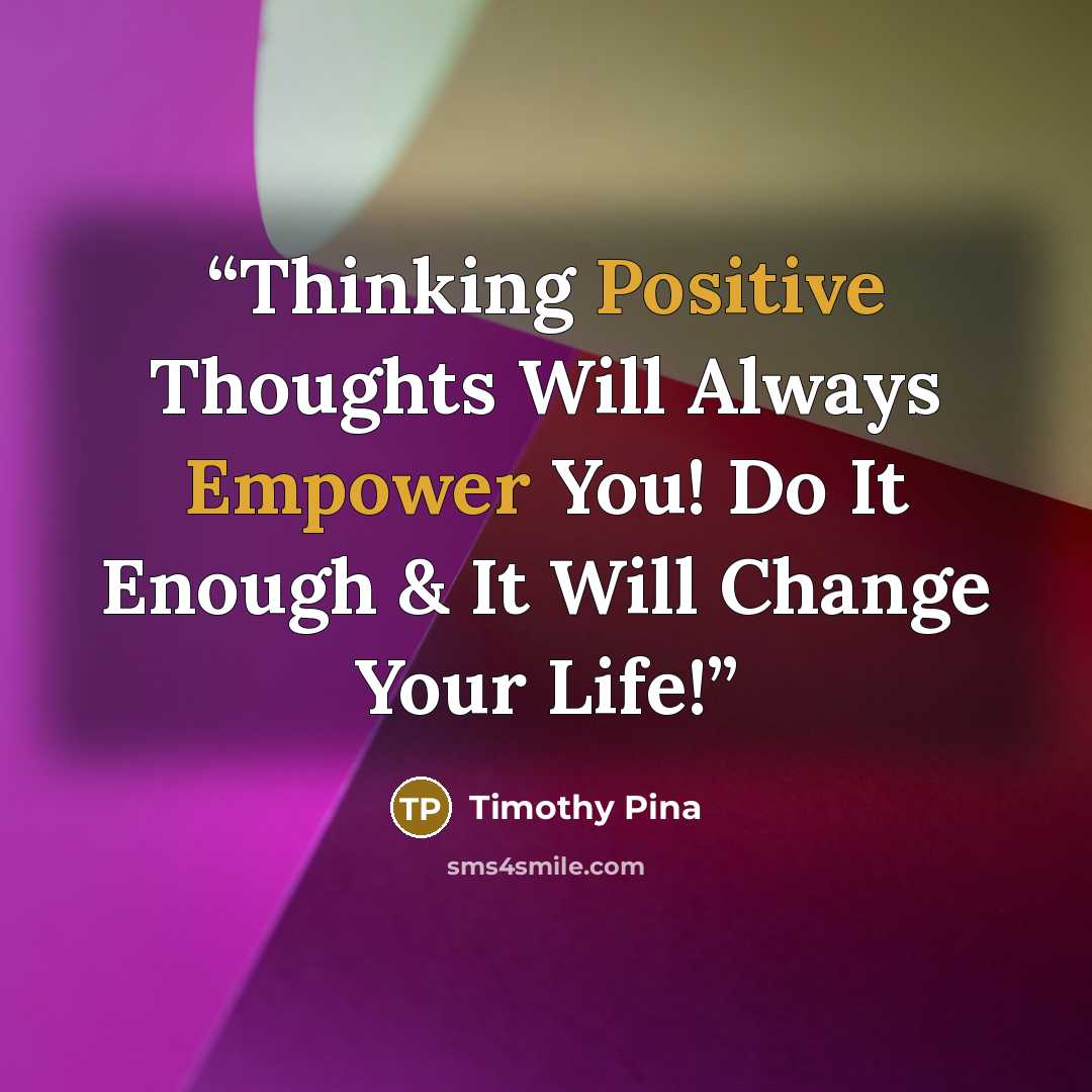 “Thinking Positive Thoughts Will Always Empower You! Do It Enough & It Will Change Your Life!” quote by Timothy Pina
