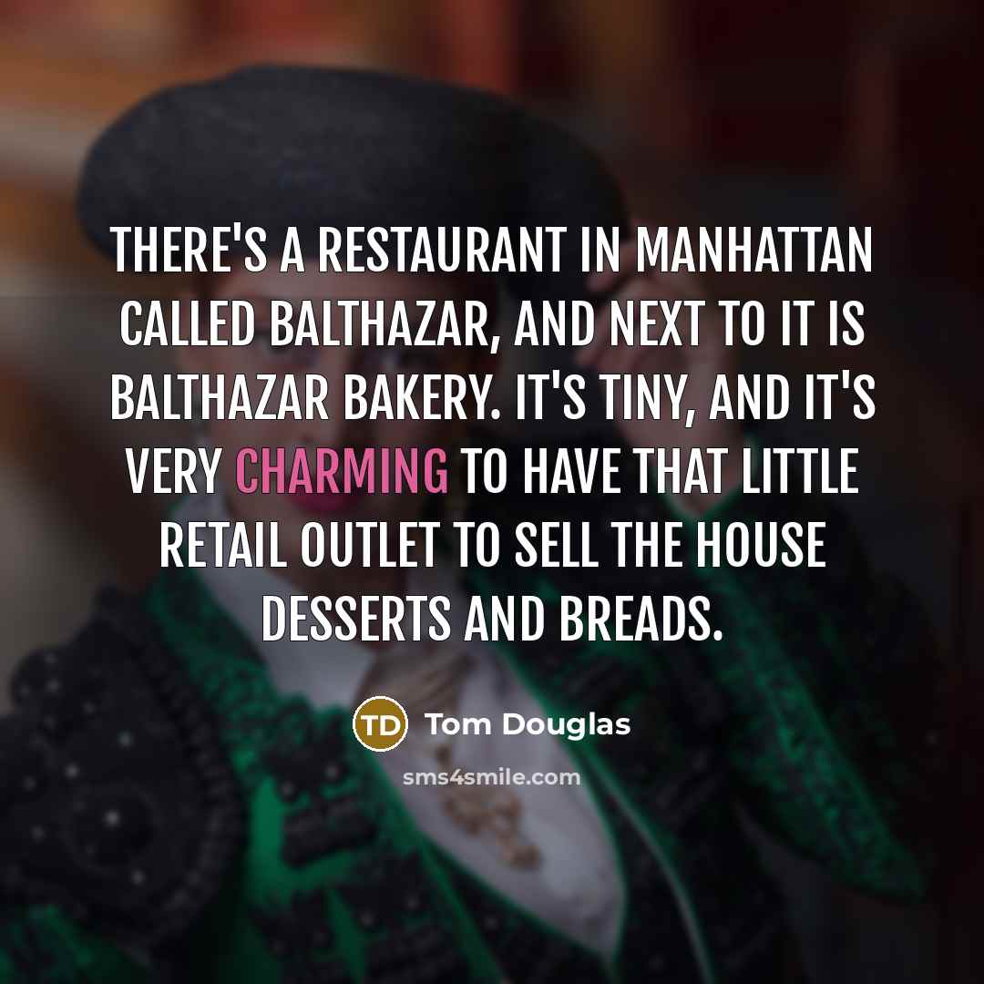 “There's a restaurant in Manhattan called Balthazar, and next to it is Balthazar Bakery. It's tiny, and it's very charming to have that little retail outlet to sell the house desserts and breads.” quote by Tom Douglas