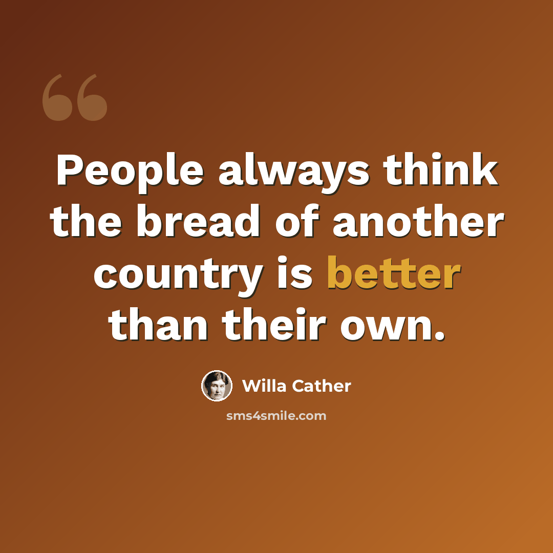 “People always think the bread of another country is better than their own.” quote by Willa Cather